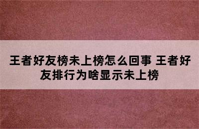 王者好友榜未上榜怎么回事 王者好友排行为啥显示未上榜